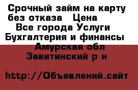 Срочный займ на карту без отказа › Цена ­ 500 - Все города Услуги » Бухгалтерия и финансы   . Амурская обл.,Завитинский р-н